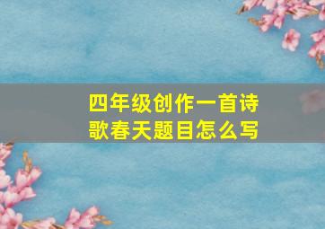 四年级创作一首诗歌春天题目怎么写