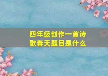 四年级创作一首诗歌春天题目是什么