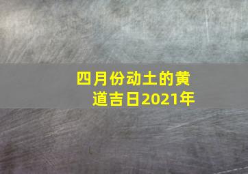 四月份动土的黄道吉日2021年