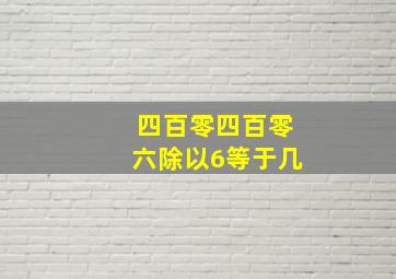 四百零四百零六除以6等于几