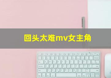 回头太难mv女主角