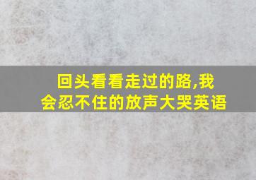 回头看看走过的路,我会忍不住的放声大哭英语