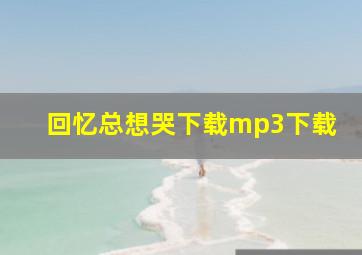 回忆总想哭下载mp3下载