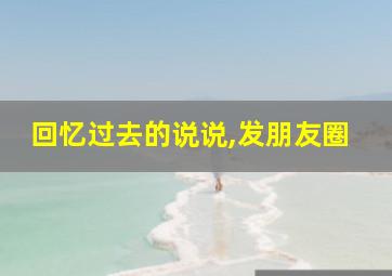 回忆过去的说说,发朋友圈