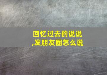 回忆过去的说说,发朋友圈怎么说