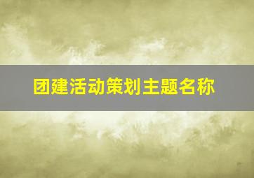 团建活动策划主题名称