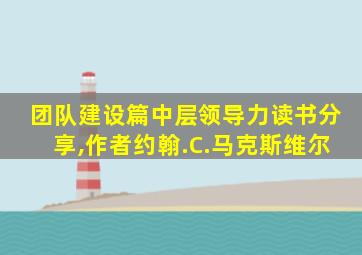 团队建设篇中层领导力读书分享,作者约翰.C.马克斯维尔