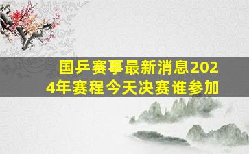 国乒赛事最新消息2024年赛程今天决赛谁参加