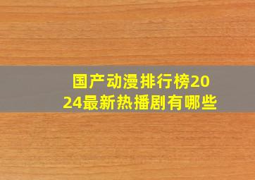 国产动漫排行榜2024最新热播剧有哪些