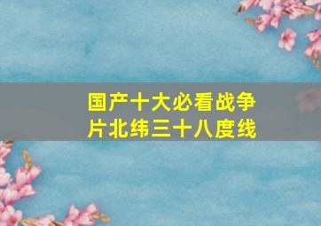 国产十大必看战争片北纬三十八度线