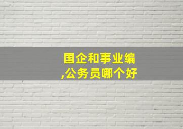 国企和事业编,公务员哪个好