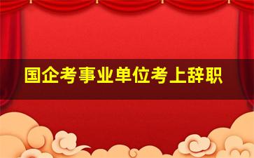 国企考事业单位考上辞职