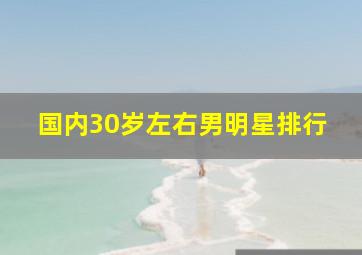 国内30岁左右男明星排行