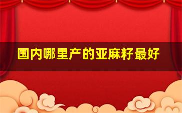 国内哪里产的亚麻籽最好