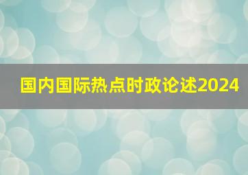 国内国际热点时政论述2024