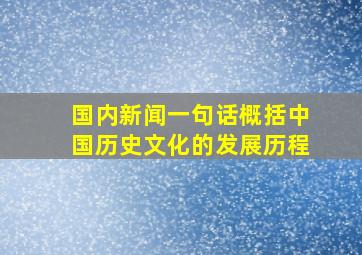 国内新闻一句话概括中国历史文化的发展历程