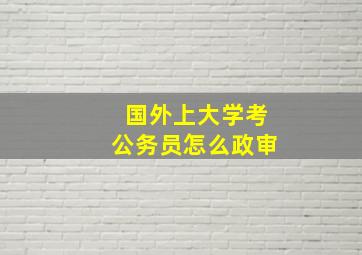 国外上大学考公务员怎么政审