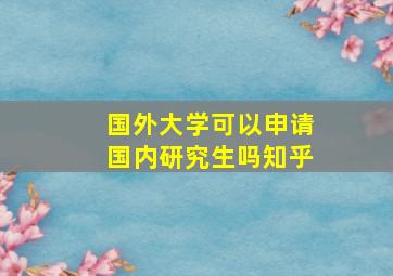 国外大学可以申请国内研究生吗知乎