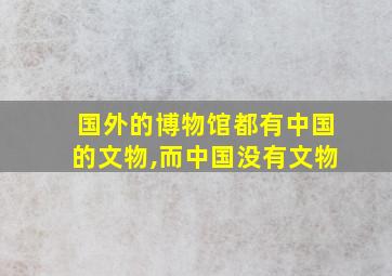 国外的博物馆都有中国的文物,而中国没有文物