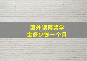 国外读博奖学金多少钱一个月