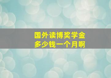 国外读博奖学金多少钱一个月啊