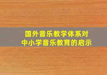 国外音乐教学体系对中小学音乐教育的启示