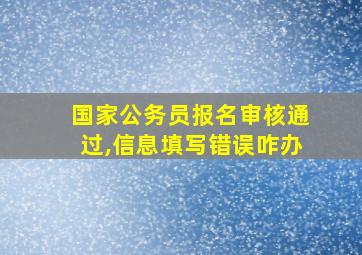 国家公务员报名审核通过,信息填写错误咋办