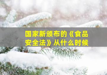 国家新颁布的《食品安全法》从什么时候