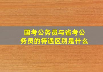 国考公务员与省考公务员的待遇区别是什么