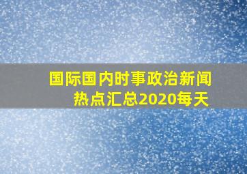 国际国内时事政治新闻热点汇总2020每天