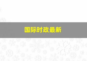 国际时政最新