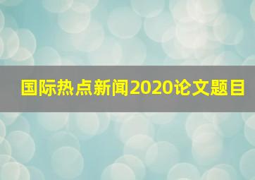 国际热点新闻2020论文题目