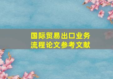 国际贸易出口业务流程论文参考文献