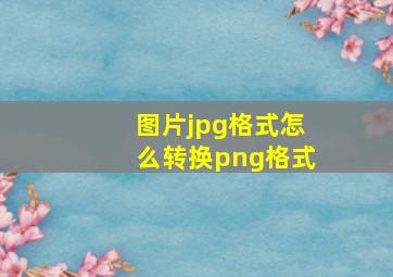 图片jpg格式怎么转换png格式