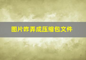 图片咋弄成压缩包文件