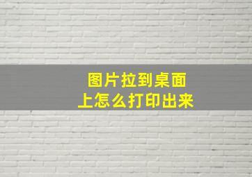 图片拉到桌面上怎么打印出来