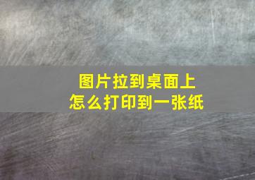 图片拉到桌面上怎么打印到一张纸