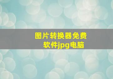 图片转换器免费软件jpg电脑