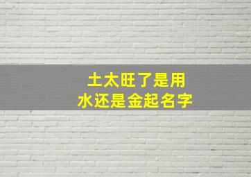 土太旺了是用水还是金起名字