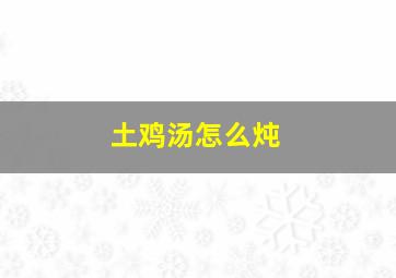 土鸡汤怎么炖