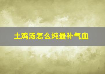 土鸡汤怎么炖最补气血