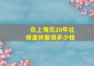 在上海交20年社保退休能领多少钱