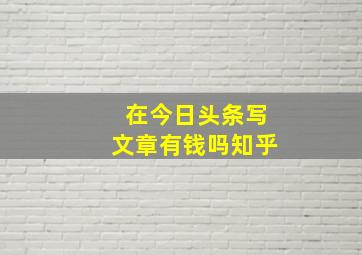 在今日头条写文章有钱吗知乎