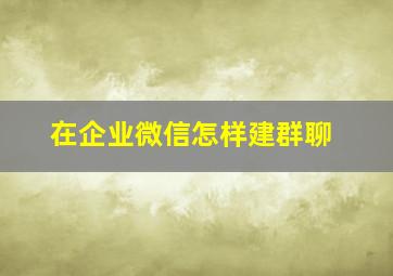 在企业微信怎样建群聊