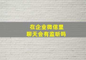 在企业微信里聊天会有监听吗