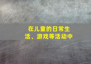 在儿童的日常生活、游戏等活动中