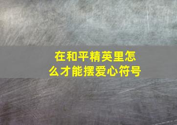 在和平精英里怎么才能摆爱心符号