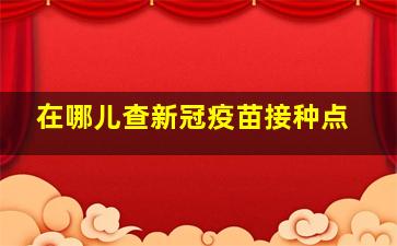 在哪儿查新冠疫苗接种点