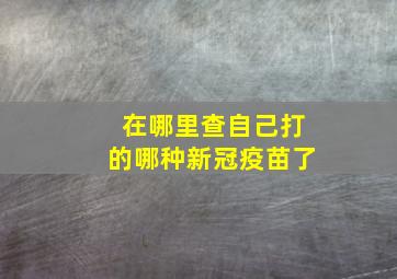 在哪里查自己打的哪种新冠疫苗了