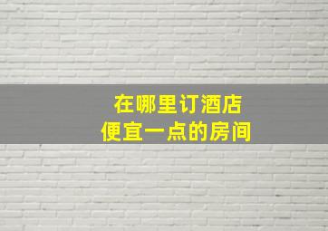 在哪里订酒店便宜一点的房间